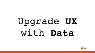Upgrade UX
with Data
 