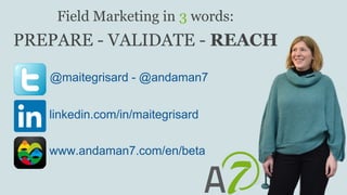 Field Marketing in 3 words:
PREPARE - VALIDATE - REACH
@maitegrisard - @andaman7
linkedin.com/in/maitegrisard
www.andaman7.com/en/beta
 