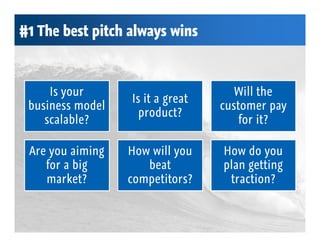 #1 The best pitch always wins



     Is your                         Will the
                  Is it a great
 business model                   customer pay
                    product?
    scalable?                         for it?

 Are you aiming   How will you    How do you
    for a big        beat         plan getting
    market?       competitors?     traction?
 