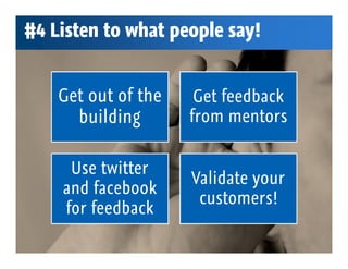 #4 Listen to what people say!


    Get out of the    Get feedback
      building       from mentors


     Use twitter
                     Validate your
    and facebook
                      customers!
    for feedback
 