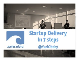 Startup Delivery
    In 7 steps
   @YuriGitahy
 
