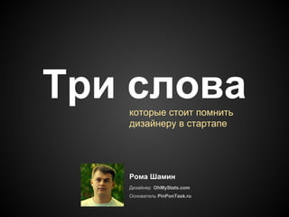 Три словакоторые стоит помнить
дизайнеру в стартапе
Рома Шамин
Дизайнер OhMyStats.com
Основатель PinPonTask.ru
 