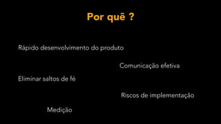 Rápido desenvolvimento do produto
Comunicação efetiva
Eliminar saltos de fé
Riscos de implementação
Medição
Por quê ?
 