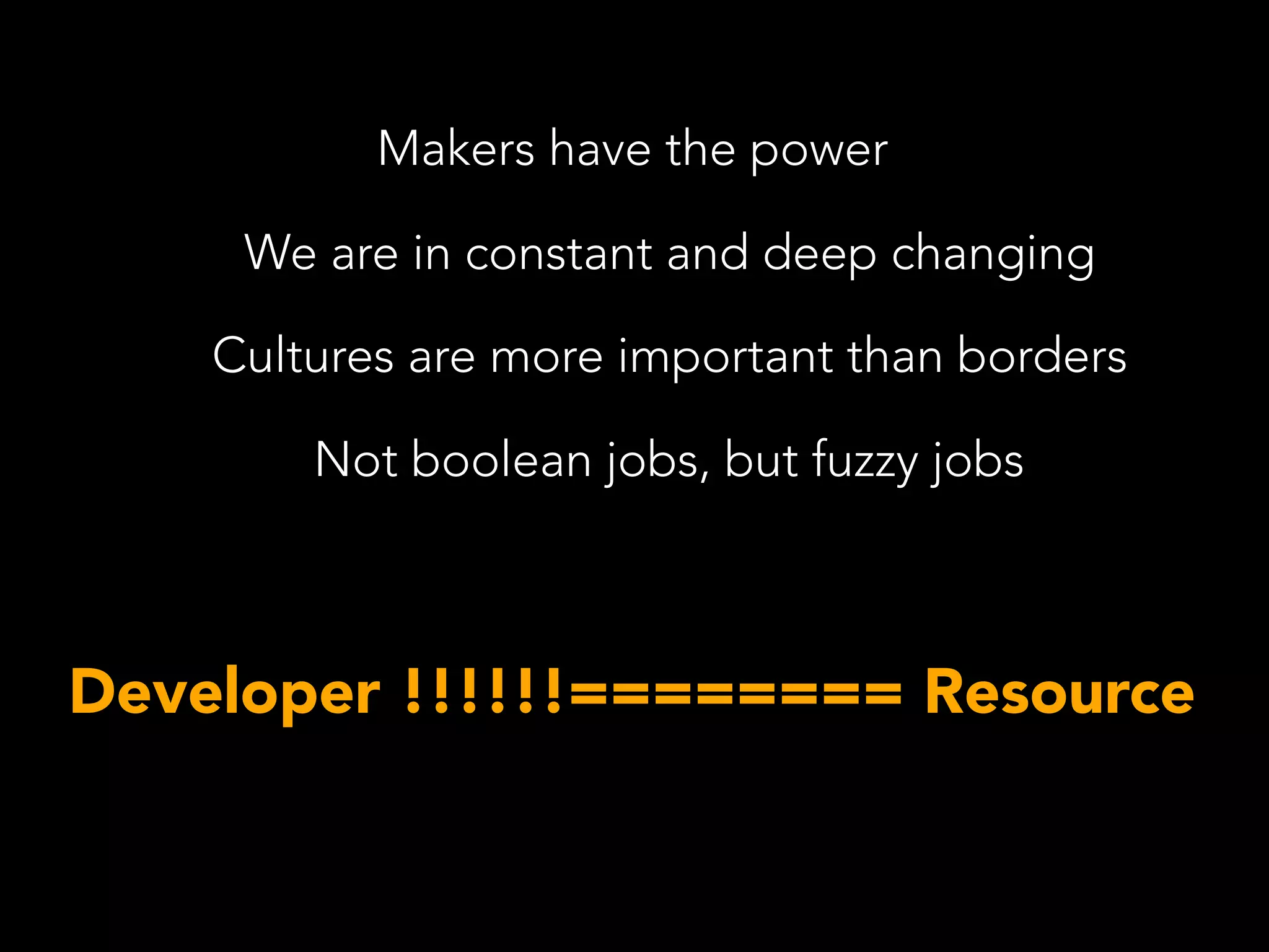 Makers have the power
We are in constant and deep changing
Cultures are more important than borders
Not boolean jobs, but fuzzy jobs
Developer !!!!!!======== Resource
 