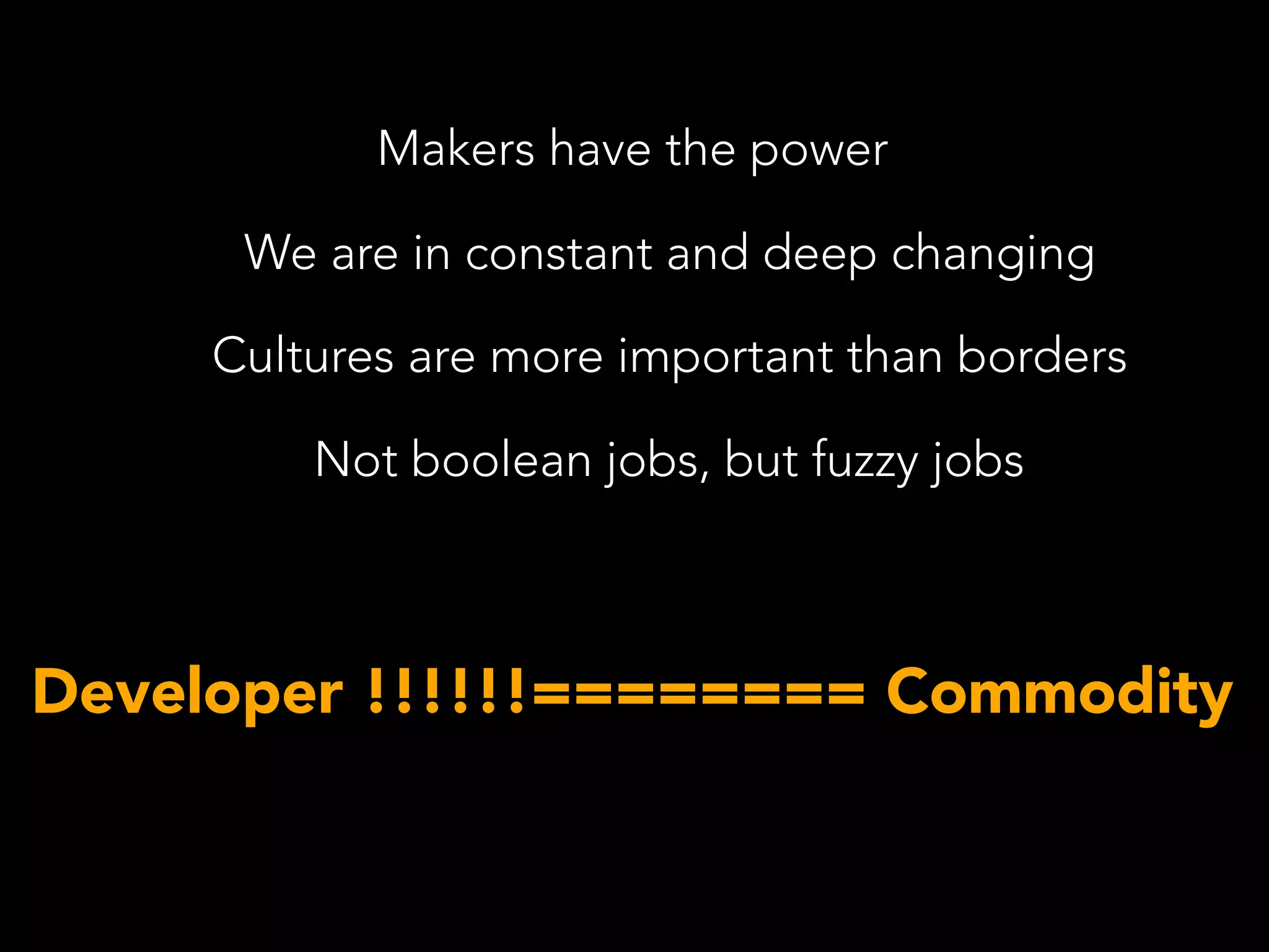 Makers have the power
We are in constant and deep changing
Cultures are more important than borders
Not boolean jobs, but fuzzy jobs
Developer !!!!!!======== Commodity
 