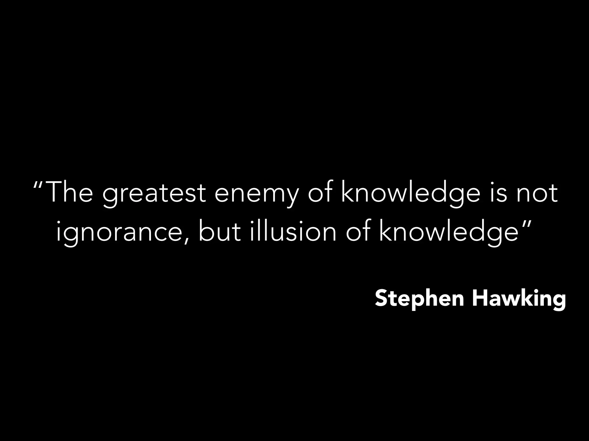 “The greatest enemy of knowledge is not
ignorance, but illusion of knowledge”
Stephen Hawking
 