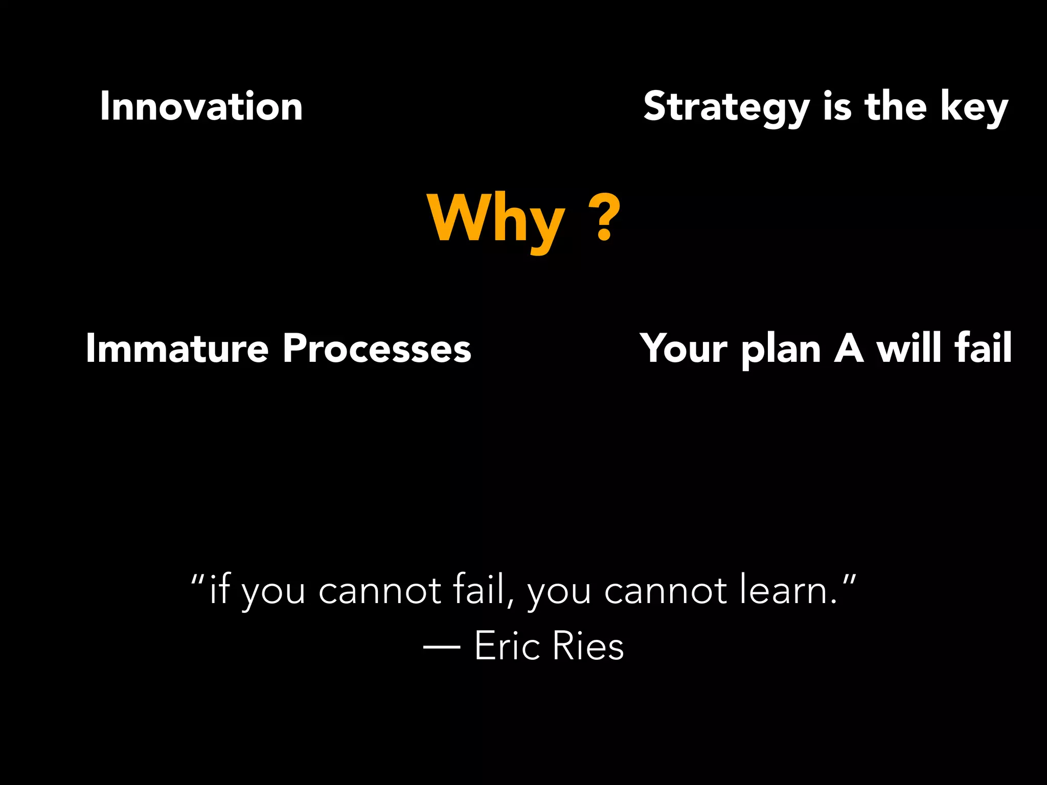 Your plan A will fail
Strategy is the key
Immature Processes
Why ?
Innovation
“if you cannot fail, you cannot learn.”
― Eric Ries
 