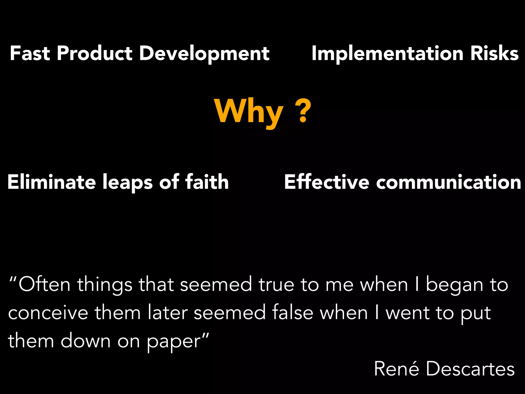 Fast Product Development
Effective communicationEliminate leaps of faith
Implementation Risks
Why ?
“Often things that seemed true to me when I began to
conceive them later seemed false when I went to put
them down on paper” 
René Descartes
 