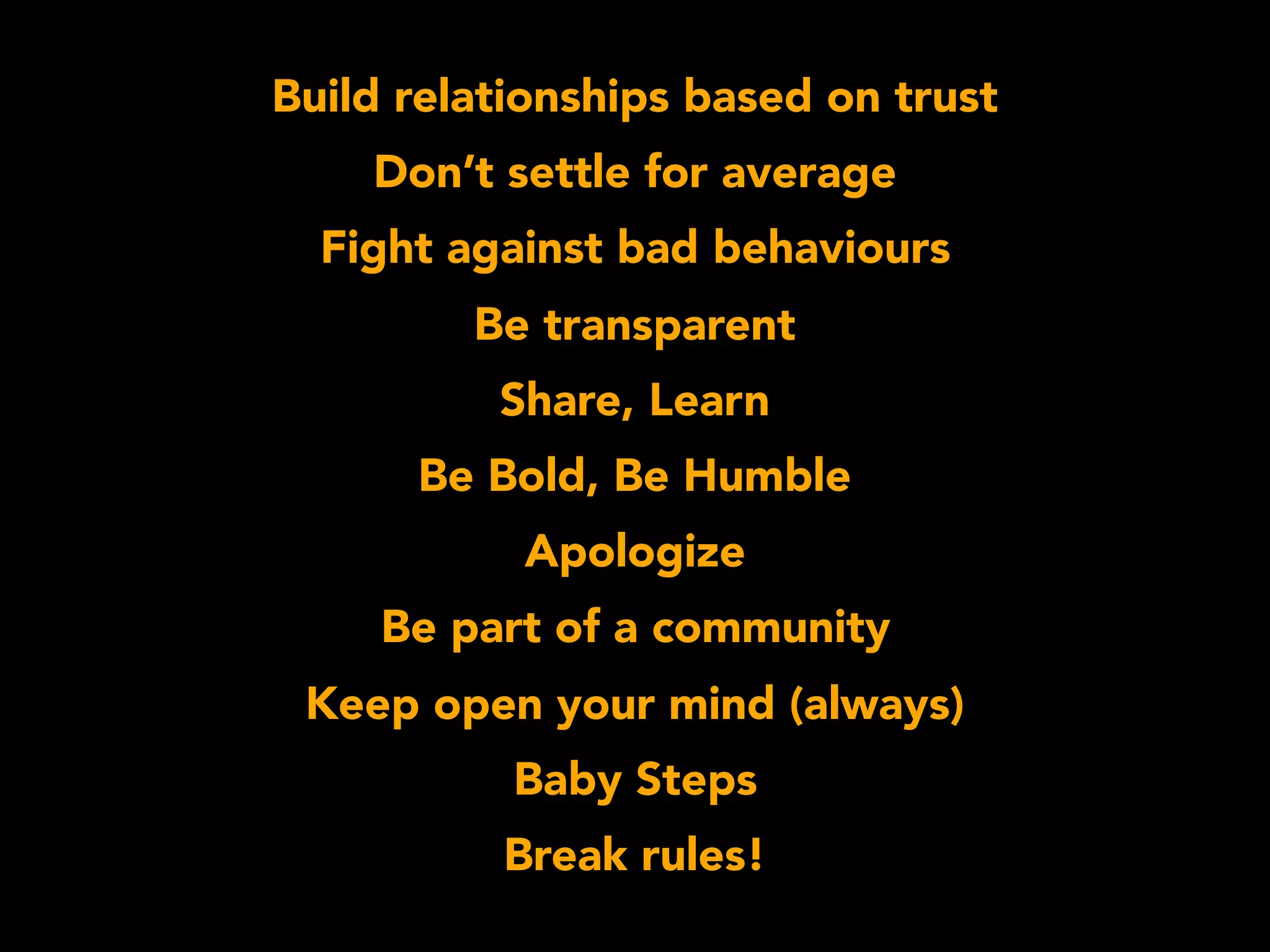 Build relationships based on trust
Don’t settle for average
Fight against bad behaviours
Be transparent
Share, Learn
Be Bold, Be Humble
Apologize
Be part of a community
Keep open your mind (always)
Baby Steps
Break rules!
 
