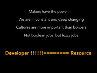 Makers have the power
We are in constant and deep changing
Cultures are more important than borders
Not boolean jobs, but fuzzy jobs
Developer !!!!!!======== Resource
 