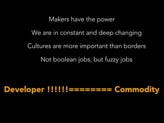 Makers have the power
We are in constant and deep changing
Cultures are more important than borders
Not boolean jobs, but fuzzy jobs
Developer !!!!!!======== Commodity
 