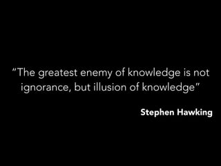 “The greatest enemy of knowledge is not
ignorance, but illusion of knowledge”
Stephen Hawking
 