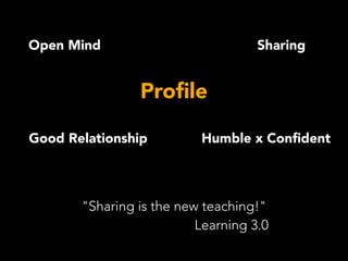 Proﬁle
Open Mind
Humble x Conﬁdent
Sharing
Good Relationship
"Sharing is the new teaching!"
Learning 3.0
 