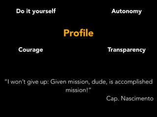 Courage Transparency
Autonomy
Proﬁle
Do it yourself
“I won’t give up: Given mission, dude, is accomplished
mission!”
Cap. Nascimento
 