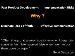 Fast Product Development
Effective communicationEliminate leaps of faith
Implementation Risks
Why ?
“Often things that seemed true to me when I began to
conceive them later seemed false when I went to put
them down on paper” 
René Descartes
 