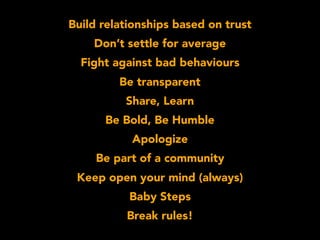 Build relationships based on trust
Don’t settle for average
Fight against bad behaviours
Be transparent
Share, Learn
Be Bold, Be Humble
Apologize
Be part of a community
Keep open your mind (always)
Baby Steps
Break rules!
 