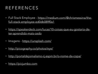 R E F E R E N C E S
• Full Stack Employee - https://medium.com/@chrismessina/the-
full-stack-employee-ed0db089f0a1
• https://speakerdeck.com/lucas/10-coisas-que-eu-gostaria-de-
ter-aprendido-mais-cedo
• Imagens - https://unsplash.com/
• http://picography.co/photos/eye/
• http://portaldejornalismo-rj.espm.br/o-nome-da-copa/
• https://picjumbo.com
 
