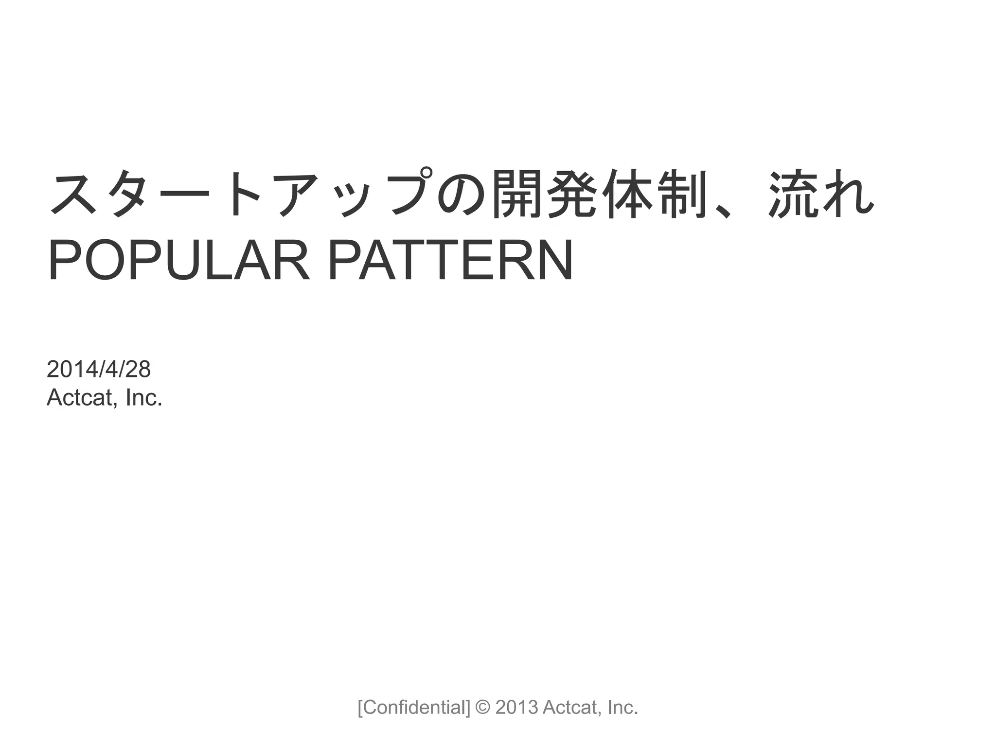 [Confidential] © 2013 Actcat, Inc.
2014/4/28
Actcat, Inc.
スタートアップの開発体制、流れ
POPULAR PATTERN
 
