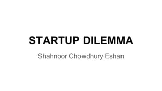 STARTUP DILEMMA 
Shahnoor Chowdhury Eshan 
 