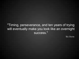 "Timing, perseverance, and ten years of trying
will eventually make you look like an overnight
success."
Biz Stone
 