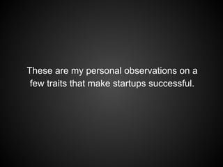 These are my personal observations on a
few traits that make startups successful.
 