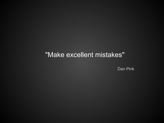"Make excellent mistakes"
Dan Pink
 