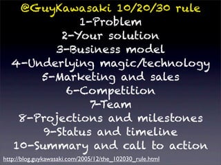 @GuyKawasaki 10/20/30 rule
             1-Problem
          2-Your solution
         3-Business model
  4-Underlying magic/technology
      5-Marketing and sales
           6-Competition
               7-Team
   8-Projections and milestones
       9-Status and timeline
  10-Summary and call to action
http://blog.guykawasaki.com/2005/12/the_102030_rule.html
 