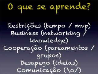 O que se aprende?

 Restrições (tempo / mvp)
  Business (networking /
        knowledge)
Cooperação (pareamentos /
          grupos)
     Desapego (ideias)
   Comunicação (o/)
 