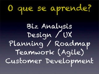 O que se aprende?

      Biz Analysis
      Design / UX
 Planning / Roadmap
   Teamwork (Agile)
Customer Development
 