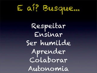 E aí? Busque...

    Respeitar
     Ensinar
  Ser humilde
    Aprender
   Colaborar
   Autonomia
 