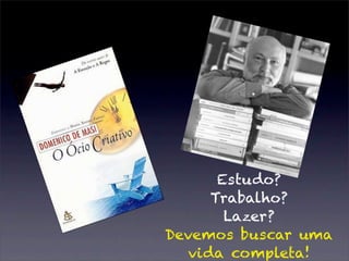 Estudo?
     Trabalho?
       Lazer?
Devemos buscar uma
  vida completa!
 
