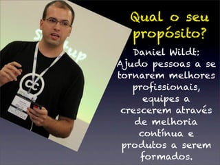 Qual o seu
  propósito?
   Daniel Wildt:
Ajudo pessoas a se
tornarem melhores
   proﬁssionais,
      equipes a
 crescerem através
    de melhoria
     contínua e
 produtos a serem
     formados.
 