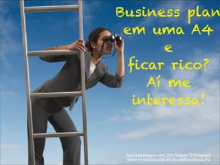 Business plan
 em uma A4
      e
  ﬁcar rico?
    Aí me
  interessa!


 http://2.bp.blogspot.com/_RHs7kI2gvqk/TIVBUkmcdvI/
  AAAAAAAAACI/kn5B8-XPu3I/s1600/visibilidade.JPG
 