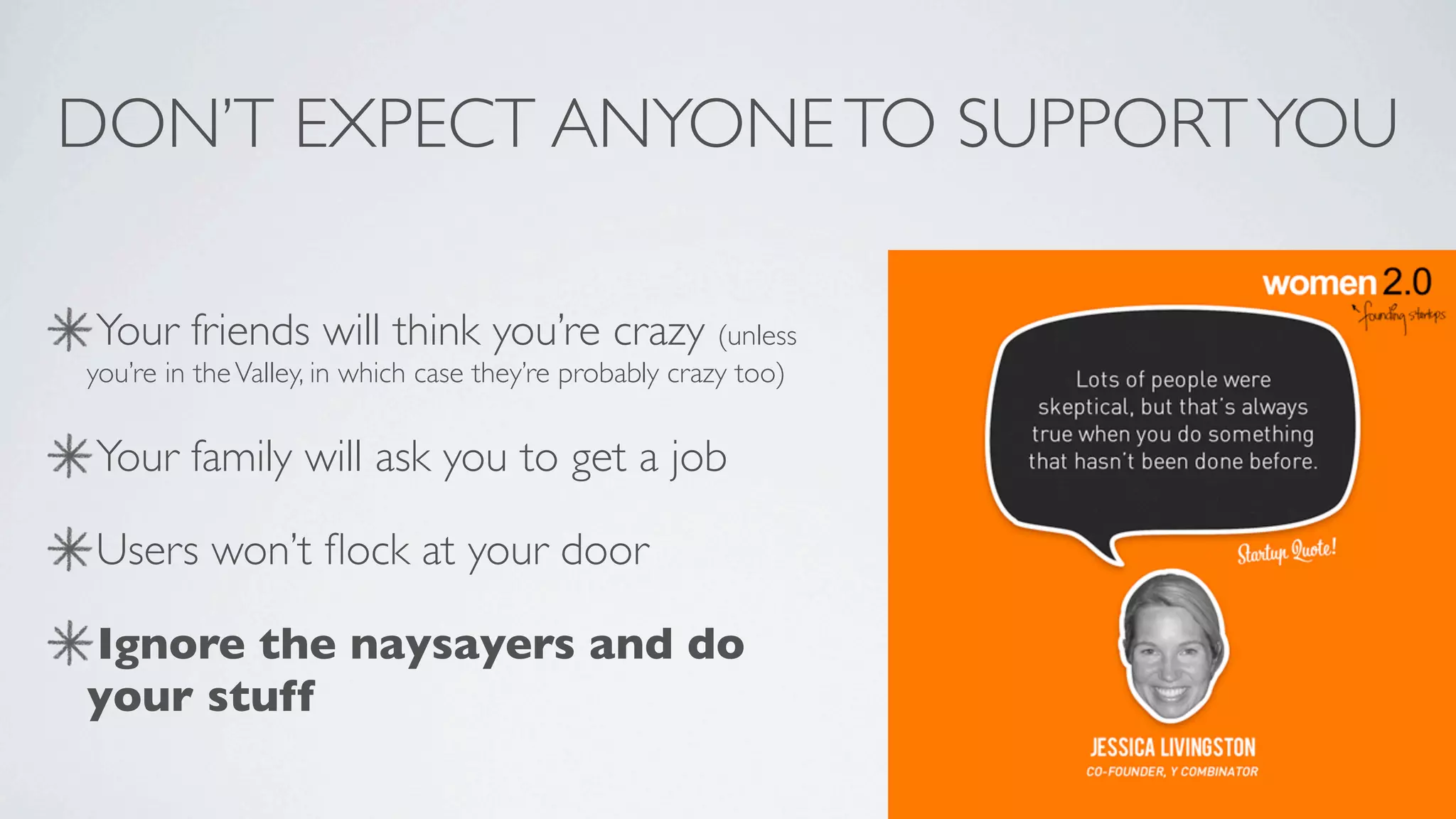 DON’T EXPECT ANYONE TO SUPPORT YOU

Your friends will think you’re crazy (unless
you’re in the Valley, in which case they’re probably crazy too)


Your family will ask you to get a job

Users won’t ﬂock at your door

Ignore the naysayers and do
your stuff
 