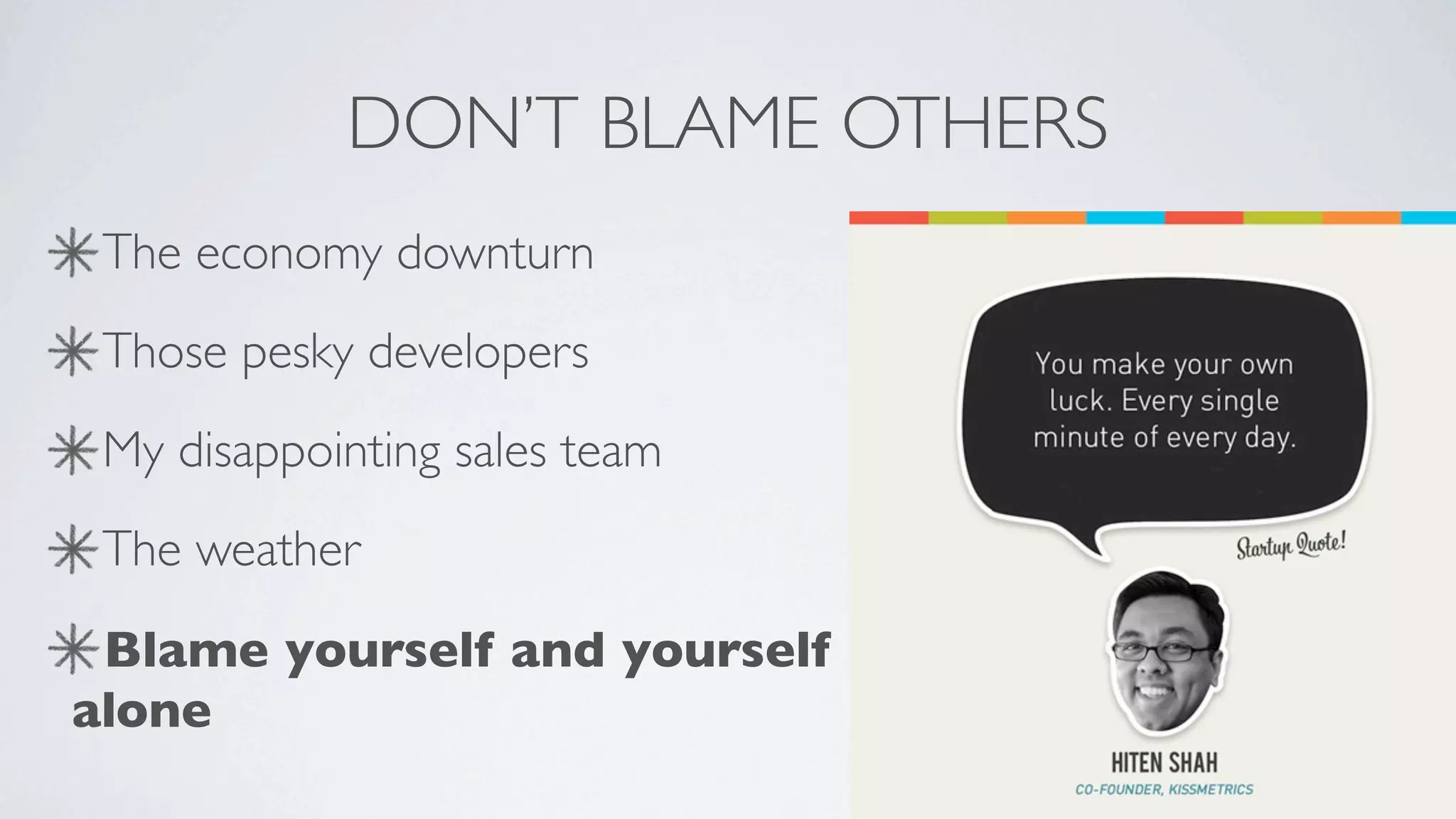 DON’T BLAME OTHERS
 The economy downturn
 Those pesky developers
 My disappointing sales team
 The weather
 Blame yourself and yourself
alone
 