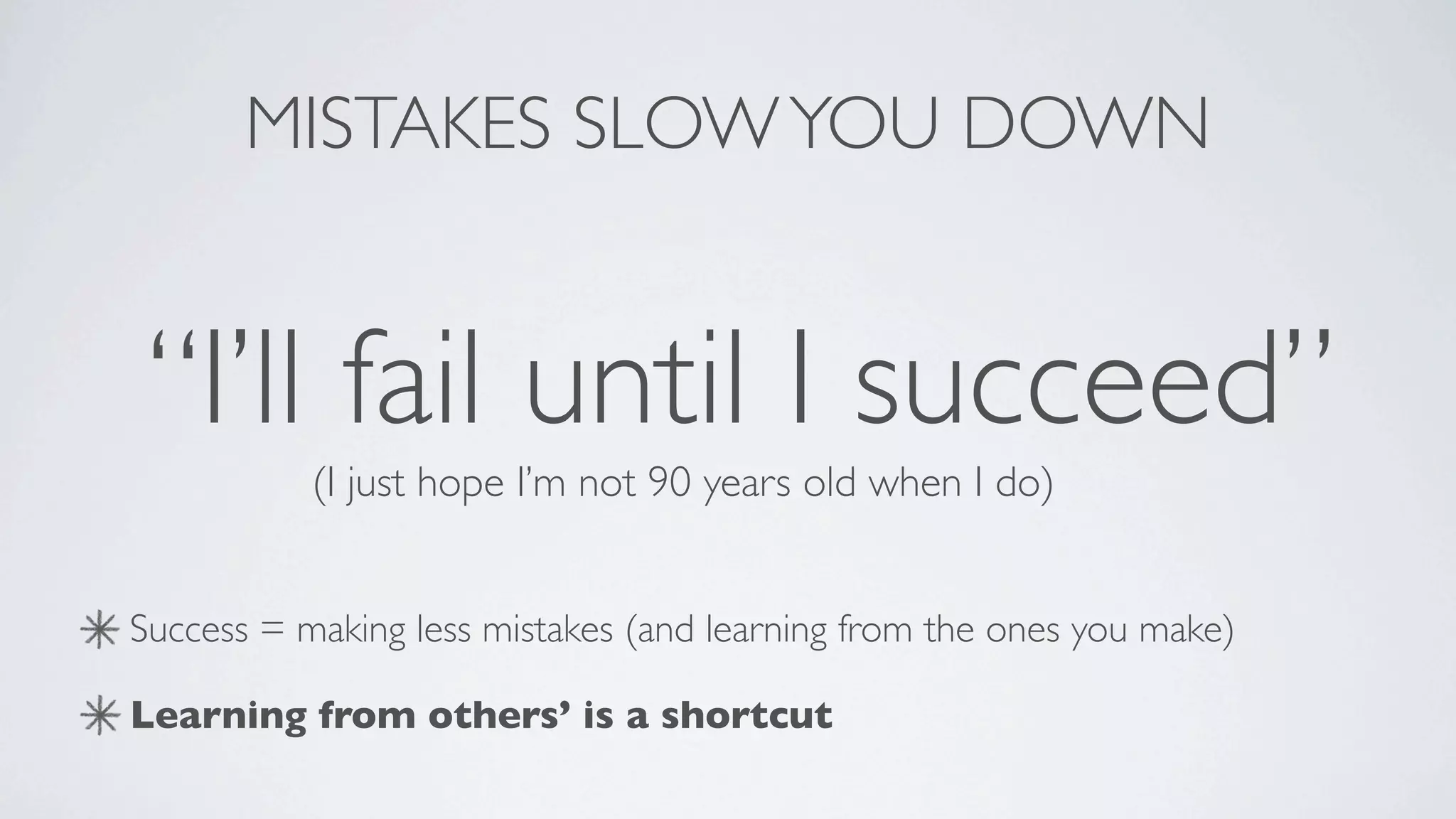 MISTAKES SLOW YOU DOWN


 “I’ll fail until I succeed”
           (I just hope I’m not 90 years old when I do)


Success = making less mistakes (and learning from the ones you make)

Learning from others’ is a shortcut
 