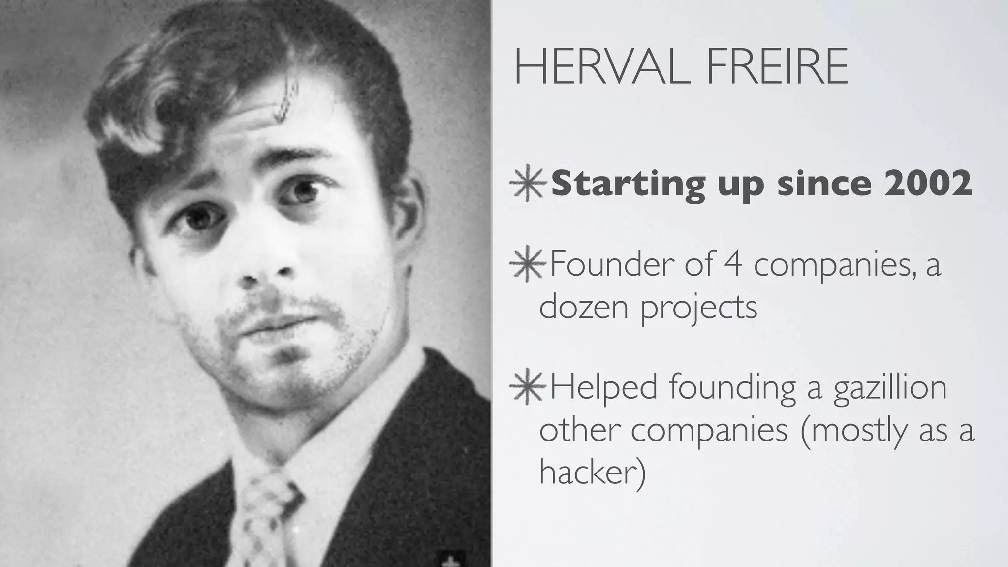 HERVAL FREIRE

 Starting up since 2002

  Founder of 4 companies, a
 dozen projects

  Helped founding a gazillion
 other companies (mostly as a
 hacker)
 