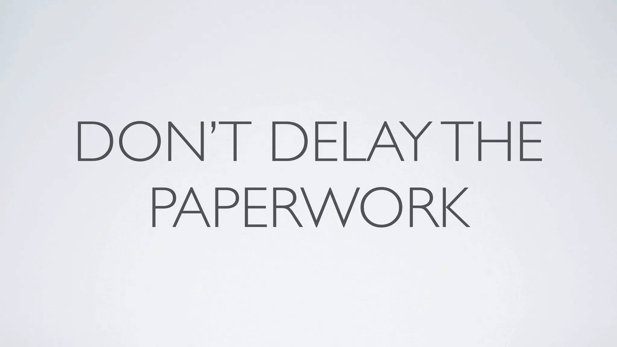 DON’T DELAY THE
  PAPERWORK
 