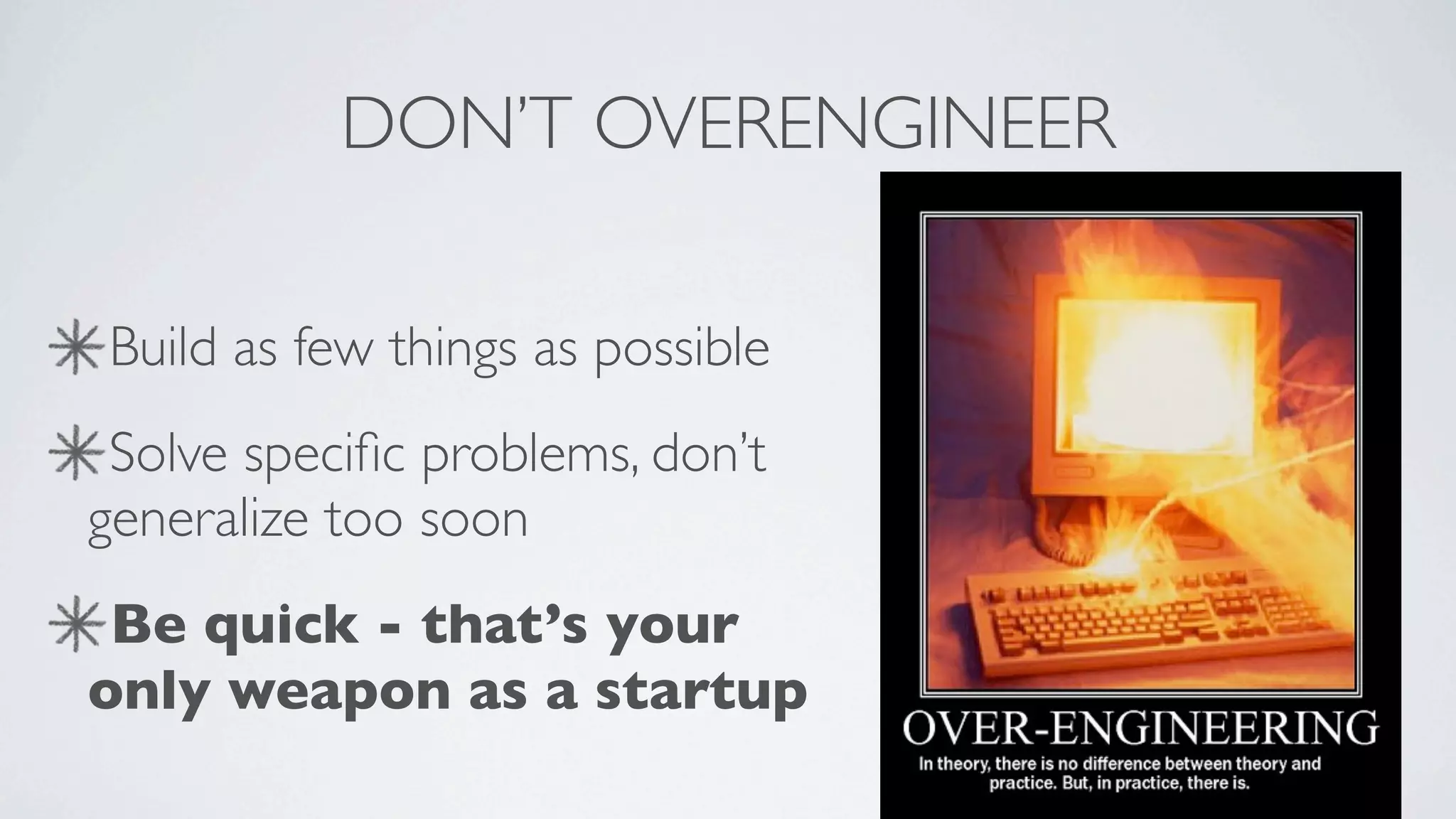 DON’T OVERENGINEER

Build as few things as possible
 Solve speciﬁc problems, don’t
generalize too soon
 Be quick - that’s your
only weapon as a startup
 