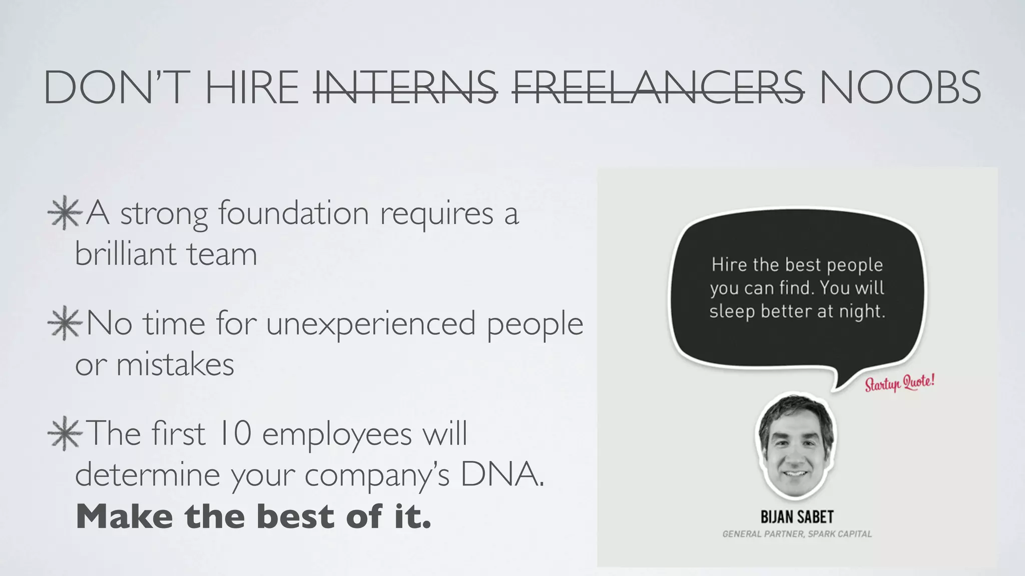 DON’T HIRE INTERNS FREELANCERS NOOBS

  A strong foundation requires a
 brilliant team
  No time for unexperienced people
 or mistakes
  The ﬁrst 10 employees will
 determine your company’s DNA.
 Make the best of it.
 