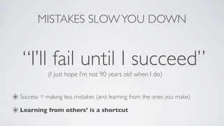 MISTAKES SLOW YOU DOWN


 “I’ll fail until I succeed”
           (I just hope I’m not 90 years old when I do)


Success = making less mistakes (and learning from the ones you make)

Learning from others’ is a shortcut
 