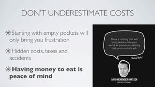 DON’T UNDERESTIMATE COSTS

 Starting with empty pockets will
only bring you frustration
 Hidden costs, taxes and
accidents
 Having money to eat is
peace of mind
 