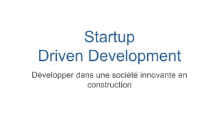 Startup
Driven Development
Développer dans une société innovante en
construction
 