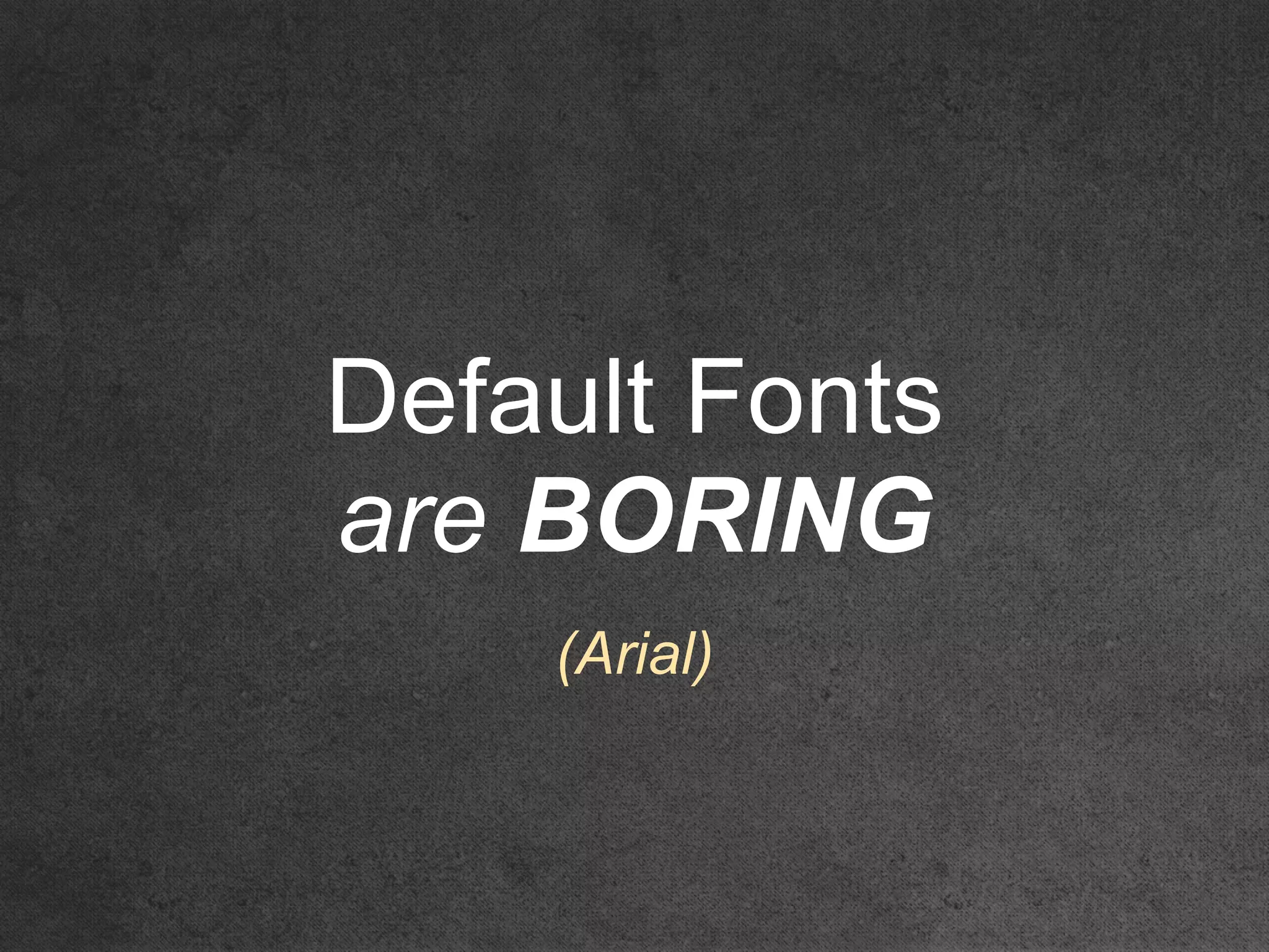 Default Fonts
are BORING
(Arial)
 