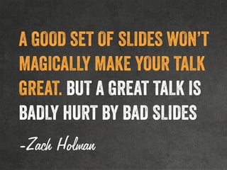 A GOOD SET OF SLIDES WON’T
MAGICALLY MAKE YOUR TALK
GREAT. BUT A GREAT TALK IS
BADLY HURT BY BAD SLIDES
-Zach Holman
 