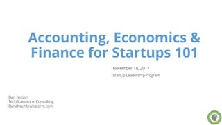 Accounting, Economics &
Finance for Startups 101
Dan Nelson
TechBrainstorm Consulting
Dan@techbrainstorm.com
November 18, 2017
Startup LeadershipProgram
 