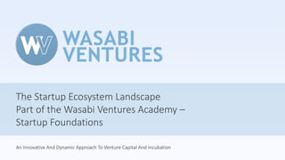 An Innovative And Dynamic Approach To Venture Capital And Incubation
The Startup Ecosystem Landscape
Part of the Wasabi Ventures Academy –
Startup Foundations
 