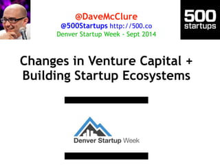 @DaveMcClure 
@500Startups http://500.co 
Denver Startup Week - Sept 2014 
Changes in Venture Capital + 
Building Startup Ecosystems 
 