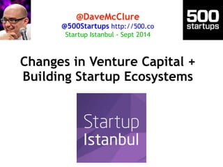 @DaveMcClure 
@500Startups http://500.co 
Startup Istanbul - Sept 2014 
Changes in Venture Capital + 
Building Startup Ecosystems 
 