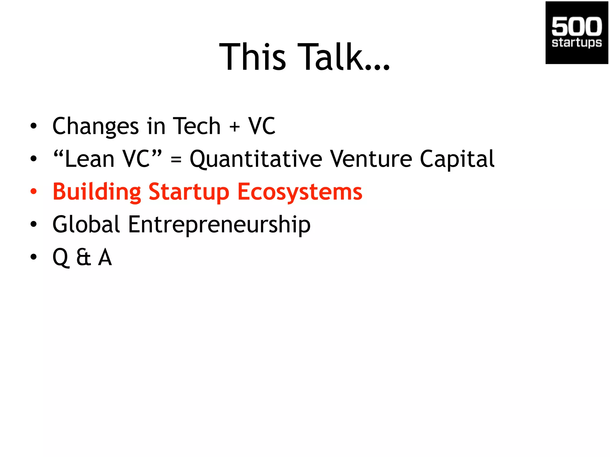 This Talk… 
• Changes in Tech + VC 
• “Lean VC” = Quantitative Venture Capital 
• Building Startup Ecosystems 
• Global Entrepreneurship 
• Q & A 
 